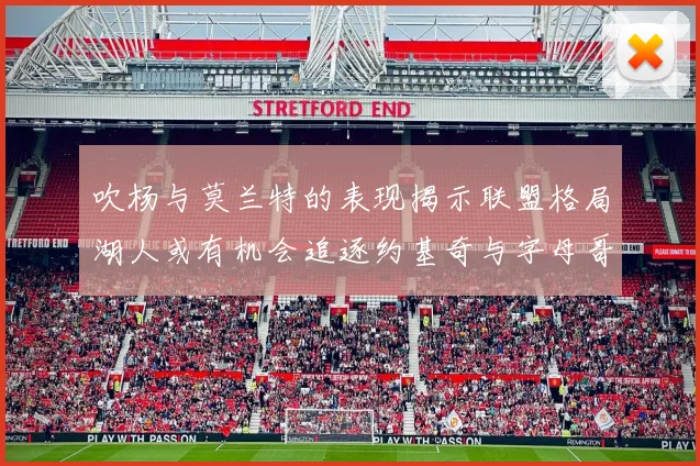 吹杨与莫兰特的表现揭示联盟格局湖人或有机会追逐约基奇与字母哥