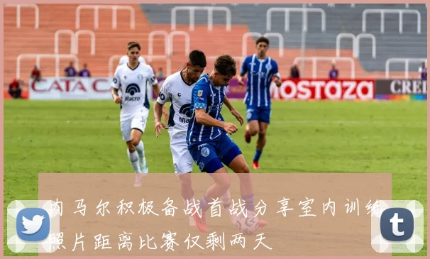 内马尔积极备战首战分享室内训练照片距离比赛仅剩两天