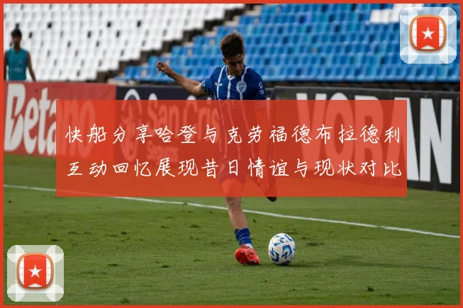 快船分享哈登与克劳福德布拉德利互动回忆展现昔日情谊与现状对比