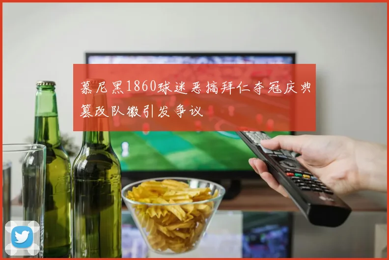 慕尼黑1860球迷恶搞拜仁夺冠庆典篡改队徽引发争议