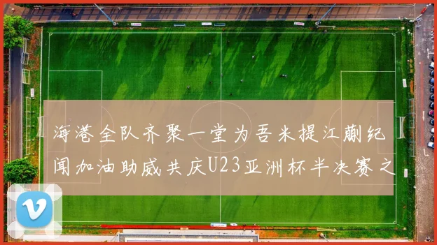 海港全队齐聚一堂为吾米提江蒯纪闻加油助威共庆U23亚洲杯半决赛之夜