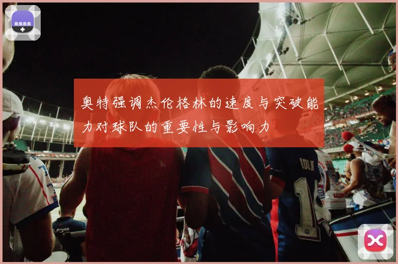 奥特强调杰伦格林的速度与突破能力对球队的重要性与影响力