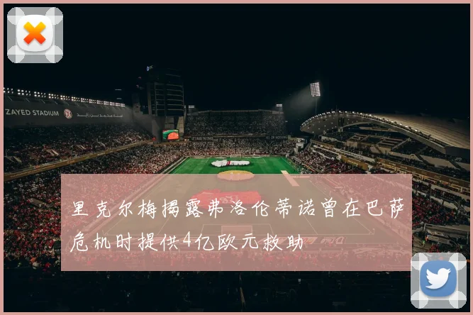 里克尔梅揭露弗洛伦蒂诺曾在巴萨危机时提供4亿欧元救助