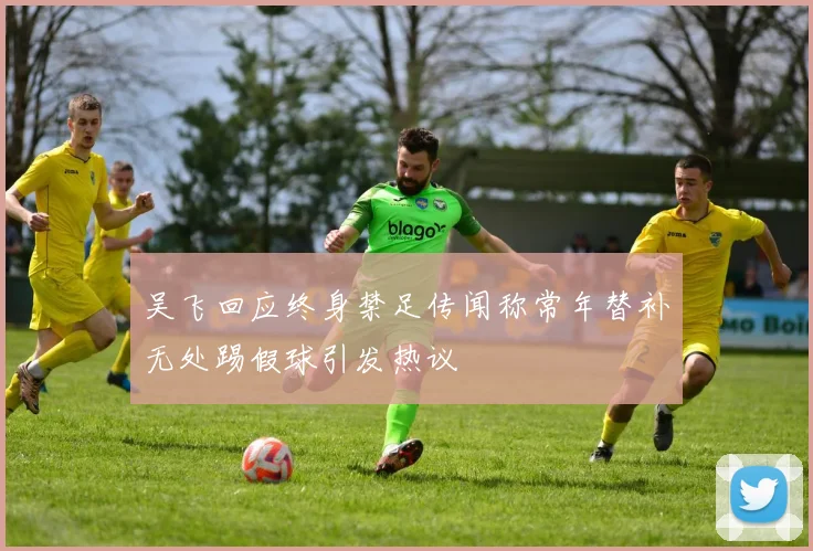 吴飞回应终身禁足传闻称常年替补无处踢假球引发热议