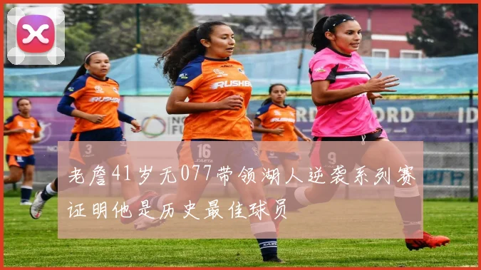 老詹41岁无077带领湖人逆袭系列赛证明他是历史最佳球员
