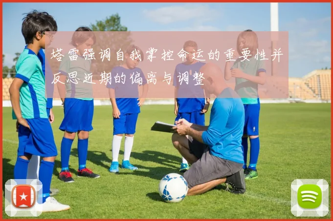 塔雷强调自我掌控命运的重要性并反思近期的偏离与调整