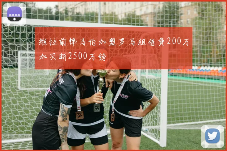 维拉前锋马伦加盟罗马租借费200万加买断2500万镑