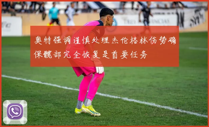 奥特强调谨慎处理杰伦格林伤势确保髋部完全恢复是首要任务