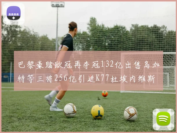 巴黎豪赌欧冠再夺冠132亿出售乌加特等三将256亿引进K77杜埃内维斯等五名新援