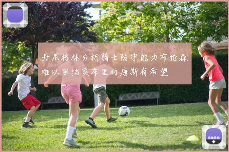 丹尼格林分析骑士防守能力布伦森难以阻挡莫布里对唐斯有希望