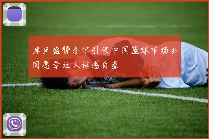 库里盛赞李宁引领中国篮球市场共同愿景让人倍感自豪