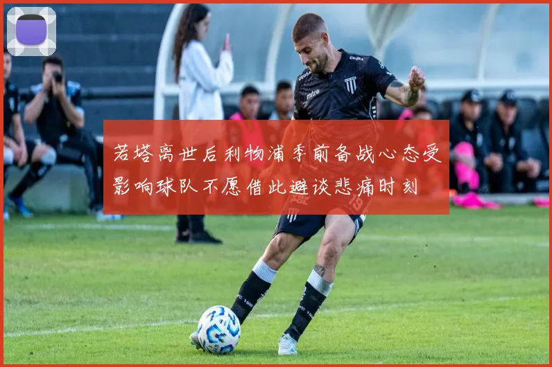 若塔离世后利物浦季前备战心态受影响球队不愿借此避谈悲痛时刻