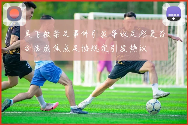 吴飞被禁足事件引发争议足彩是否合法成焦点足协规定引发热议
