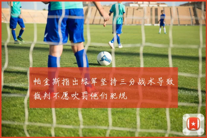 帕金斯指出绿军坚持三分战术导致裁判不愿吹罚他们犯规
