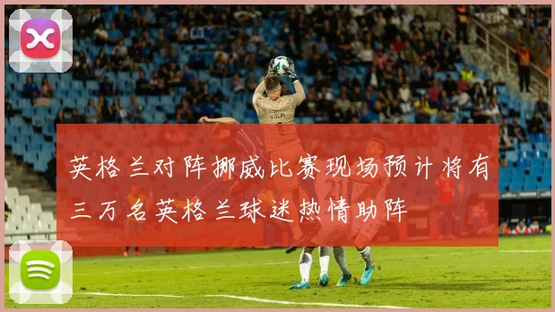 英格兰对阵挪威比赛现场预计将有三万名英格兰球迷热情助阵