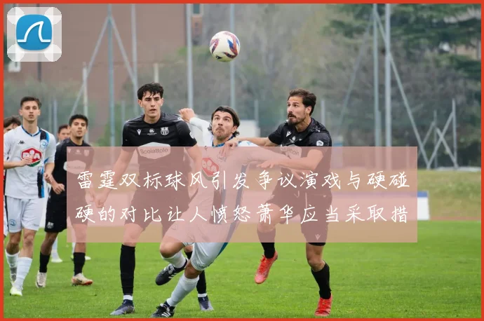 雷霆双标球风引发争议演戏与硬碰硬的对比让人愤怒萧华应当采取措施