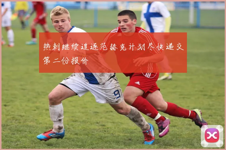 热刺继续追逐范赫克计划尽快递交第二份报价