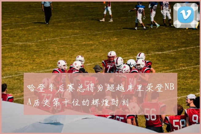 哈登季后赛总得分超越库里荣登NBA历史第十位的辉煌时刻