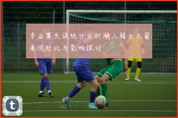 季后赛失误统计分析湖人骑士火箭表现对比与影响探讨