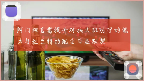 阿门坦言需提升对抗文班防守的能力与杜兰特的配合日益默契